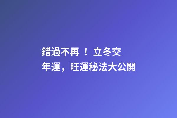 錯過不再！立冬交年運，旺運秘法大公開